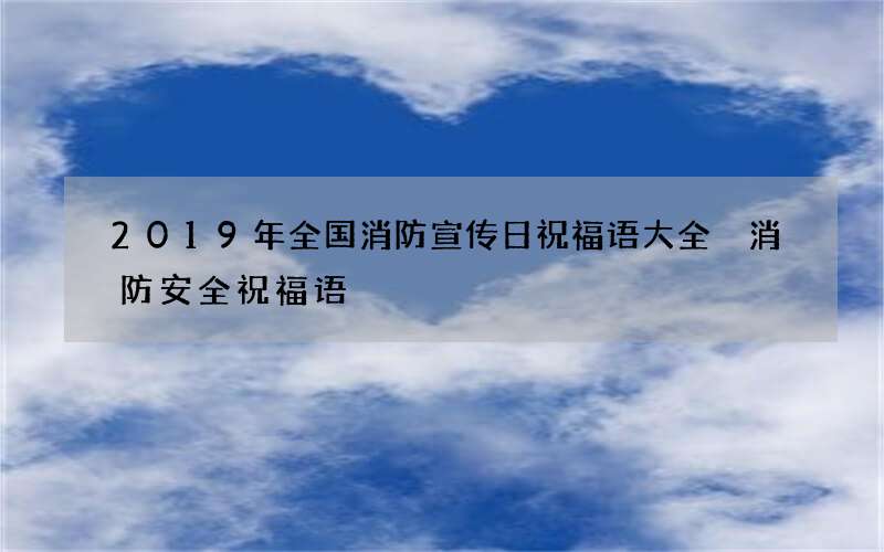 2019年全国消防宣传日祝福语大全 消防安全祝福语
